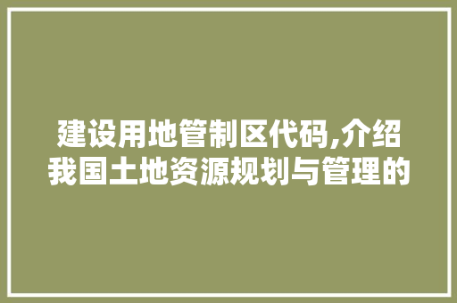 建设用地管制区代码,介绍我国土地资源规划与管理的智慧钥匙