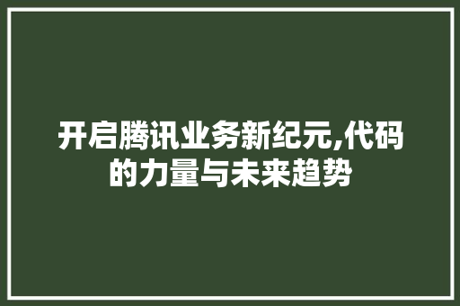 开启腾讯业务新纪元,代码的力量与未来趋势