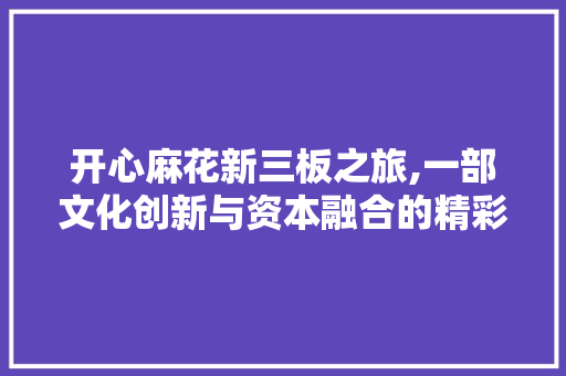 开心麻花新三板之旅,一部文化创新与资本融合的精彩乐章