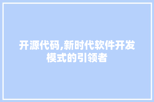 开源代码,新时代软件开发模式的引领者