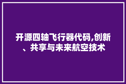 开源四轴飞行器代码,创新、共享与未来航空技术