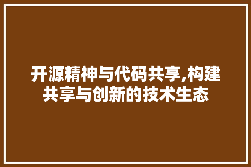 开源精神与代码共享,构建共享与创新的技术生态