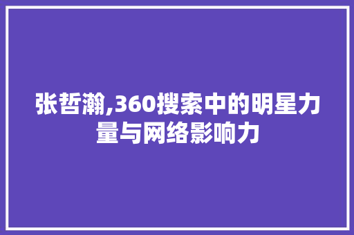 张哲瀚,360搜索中的明星力量与网络影响力