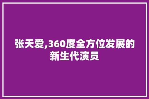 张天爱,360度全方位发展的新生代演员