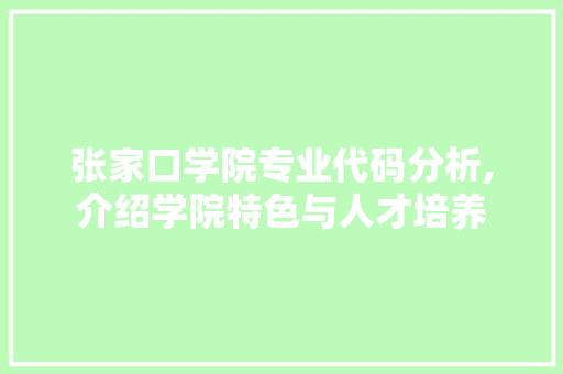 张家口学院专业代码分析,介绍学院特色与人才培养