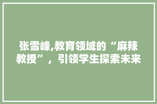 张雪峰,教育领域的“麻辣教授”，引领学生探索未来之路