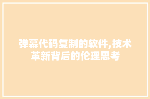 弹幕代码复制的软件,技术革新背后的伦理思考