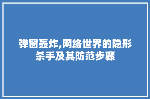 弹窗轰炸,网络世界的隐形杀手及其防范步骤