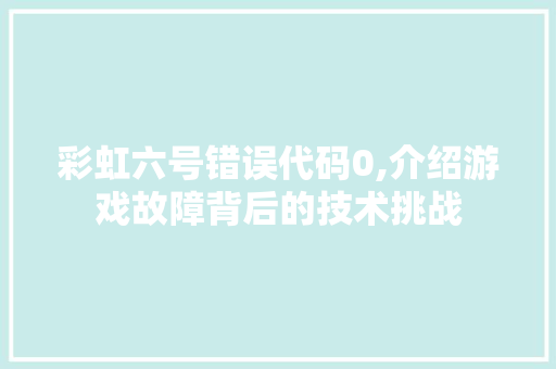 彩虹六号错误代码0,介绍游戏故障背后的技术挑战