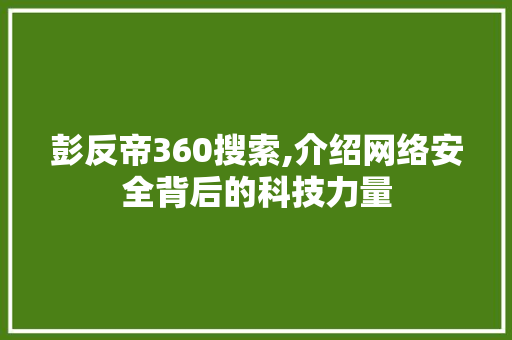 彭反帝360搜索,介绍网络安全背后的科技力量