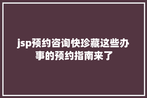 jsp预约咨询快珍藏这些办事的预约指南来了