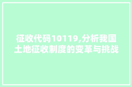 征收代码10119,分析我国土地征收制度的变革与挑战