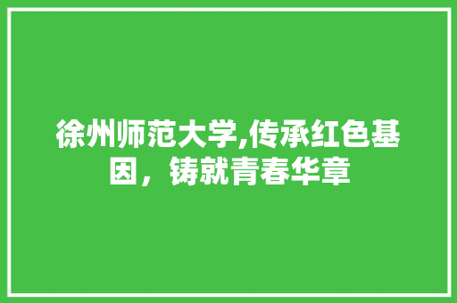 徐州师范大学,传承红色基因，铸就青春华章