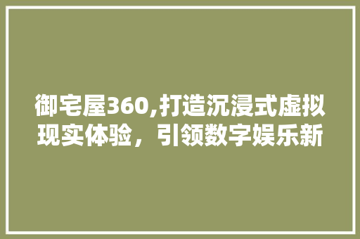 御宅屋360,打造沉浸式虚拟现实体验，引领数字娱乐新潮流