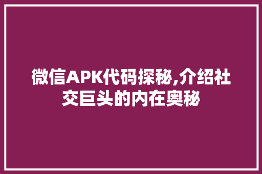 微信APK代码探秘,介绍社交巨头的内在奥秘