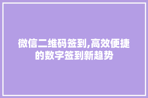 微信二维码签到,高效便捷的数字签到新趋势