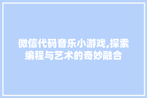 微信代码音乐小游戏,探索编程与艺术的奇妙融合