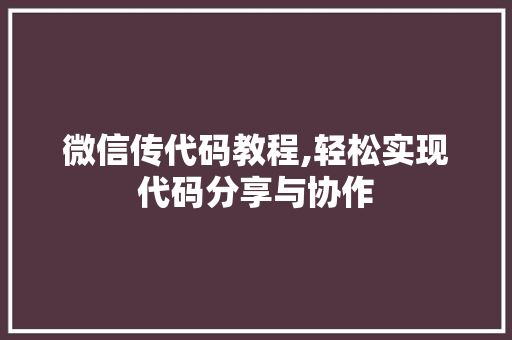 微信传代码教程,轻松实现代码分享与协作