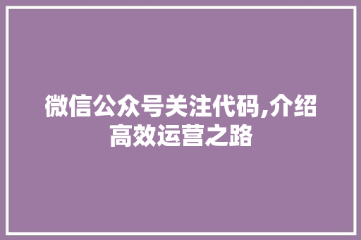 微信公众号关注代码,介绍高效运营之路