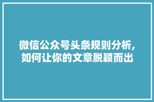 微信公众号头条规则分析,如何让你的文章脱颖而出