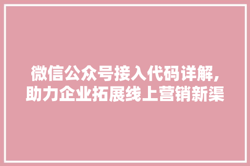 微信公众号接入代码详解,助力企业拓展线上营销新渠道