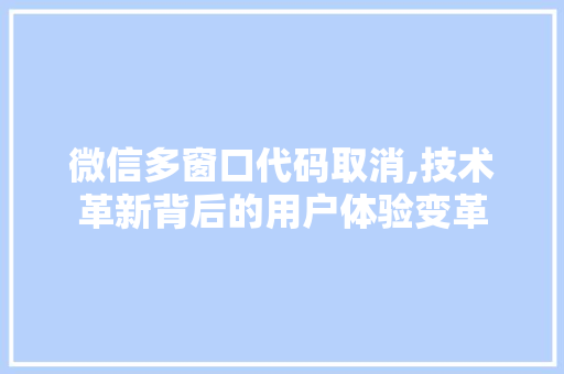 微信多窗口代码取消,技术革新背后的用户体验变革