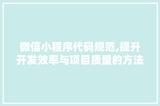 微信小程序代码规范,提升开发效率与项目质量的方法