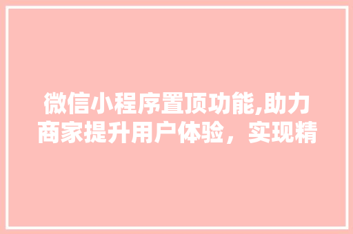 微信小程序置顶功能,助力商家提升用户体验，实现精准营销