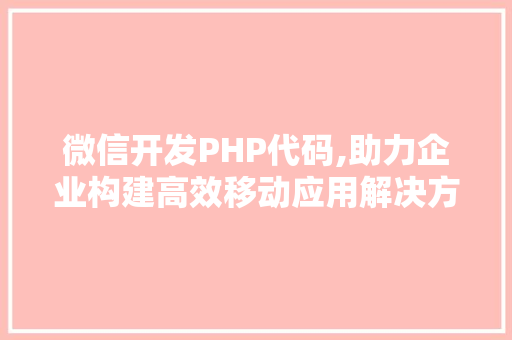 微信开发PHP代码,助力企业构建高效移动应用解决方法