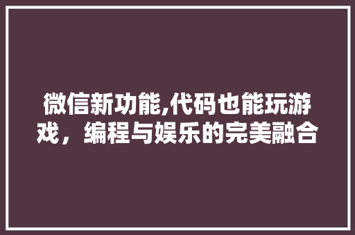 微信新功能,代码也能玩游戏，编程与娱乐的完美融合！