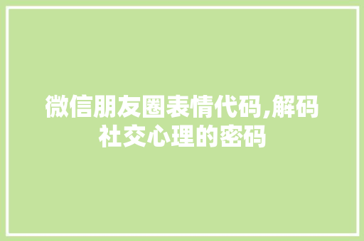 微信朋友圈表情代码,解码社交心理的密码