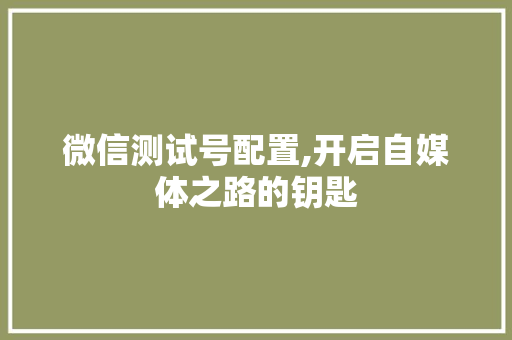 微信测试号配置,开启自媒体之路的钥匙