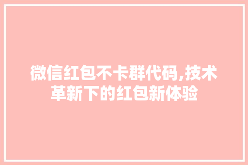 微信红包不卡群代码,技术革新下的红包新体验