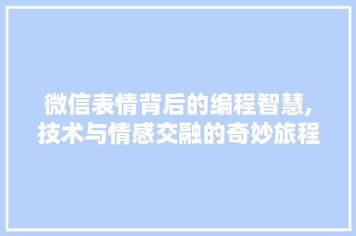 微信表情背后的编程智慧,技术与情感交融的奇妙旅程