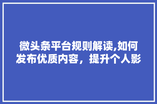 微头条平台规则解读,如何发布优质内容，提升个人影响力