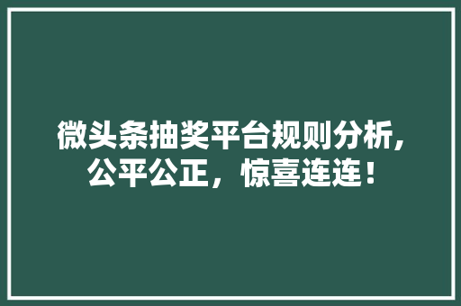 微头条抽奖平台规则分析,公平公正，惊喜连连！