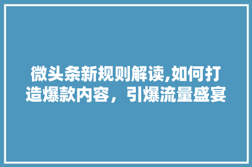 微头条新规则解读,如何打造爆款内容，引爆流量盛宴