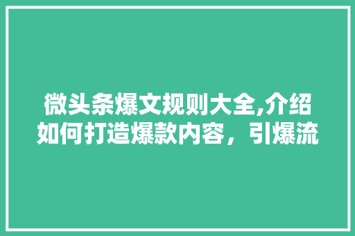 微头条爆文规则大全,介绍如何打造爆款内容，引爆流量！