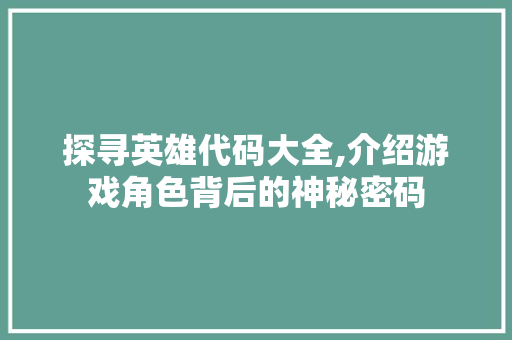 探寻英雄代码大全,介绍游戏角色背后的神秘密码