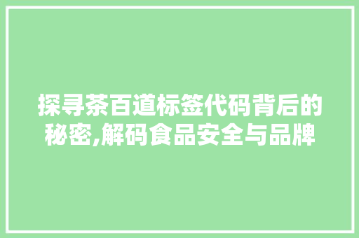 探寻茶百道标签代码背后的秘密,解码食品安全与品牌自信