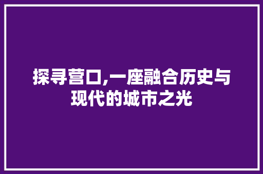 探寻营口,一座融合历史与现代的城市之光 AJAX