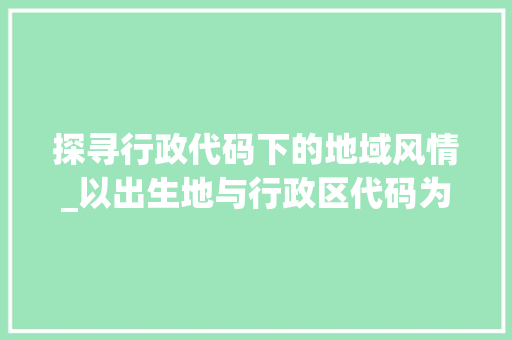 探寻行政代码下的地域风情_以出生地与行政区代码为线索