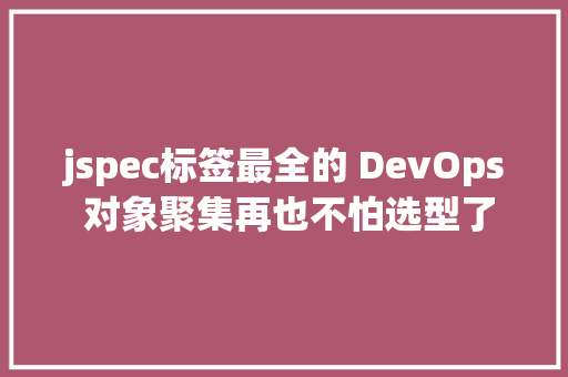 jspec标签最全的 DevOps 对象聚集再也不怕选型了 PHP