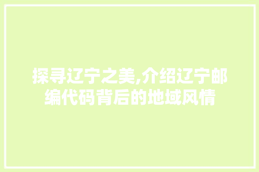 探寻辽宁之美,介绍辽宁邮编代码背后的地域风情