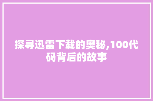 探寻迅雷下载的奥秘,100代码背后的故事