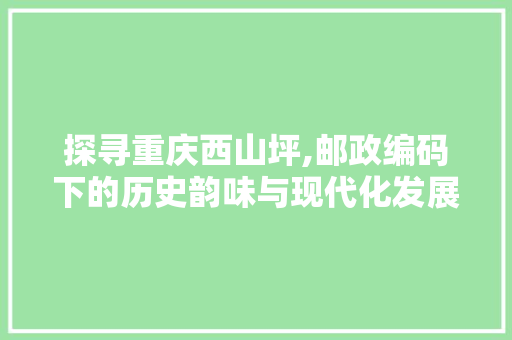 探寻重庆西山坪,邮政编码下的历史韵味与现代化发展