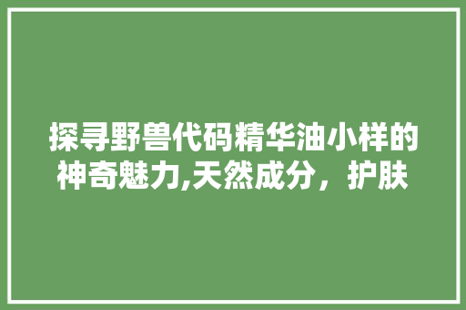 探寻野兽代码精华油小样的神奇魅力,天然成分，护肤新体验