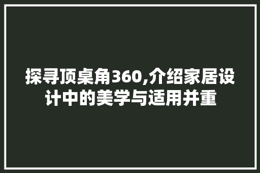 探寻顶桌角360,介绍家居设计中的美学与适用并重