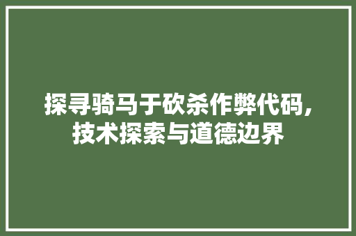 探寻骑马于砍杀作弊代码,技术探索与道德边界