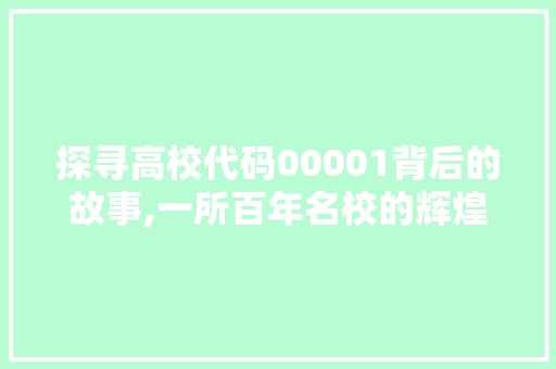 探寻高校代码00001背后的故事,一所百年名校的辉煌与传承